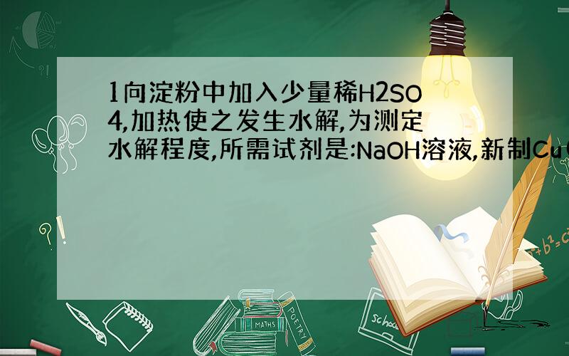 1向淀粉中加入少量稀H2SO4,加热使之发生水解,为测定水解程度,所需试剂是:NaOH溶液,新制Cu(OH)2碱性悬浊液