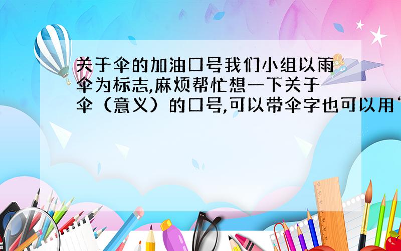 关于伞的加油口号我们小组以雨伞为标志,麻烦帮忙想一下关于伞（意义）的口号,可以带伞字也可以用“撑”什么有意义的.请在9: