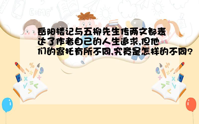 岳阳楼记与五柳先生传两文都表达了作者自己的人生追求,但他们的寄托有所不同,究竟是怎样的不同?