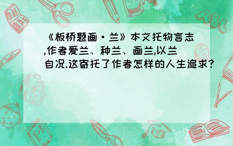 《板桥题画·兰》本文托物言志,作者爱兰、种兰、画兰,以兰自况.这寄托了作者怎样的人生追求?