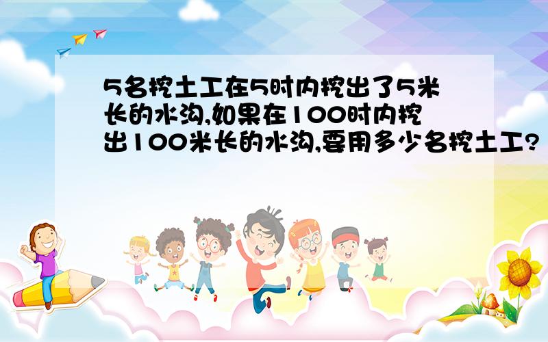 5名挖土工在5时内挖出了5米长的水沟,如果在100时内挖出100米长的水沟,要用多少名挖土工?