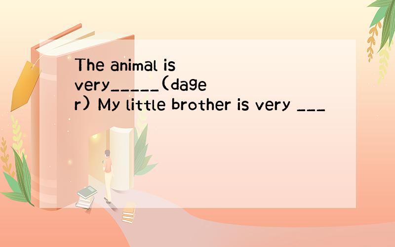 The animal is very_____(dager) My little brother is very ___