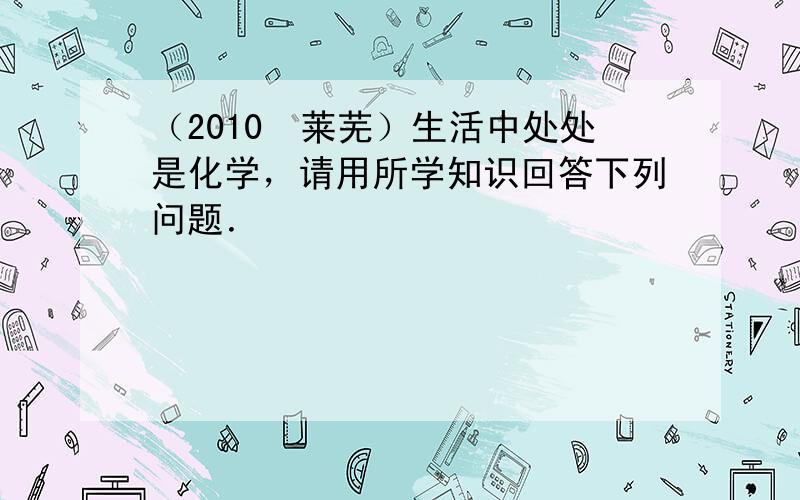 （2010•莱芜）生活中处处是化学，请用所学知识回答下列问题．