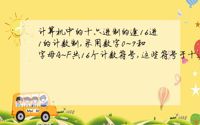 计算机中的十六进制的逢16进1的计数制,采用数字0~9和字母A~F共16个计数符号,这些符号于十进制数的对应关系如下表.