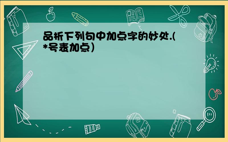 品析下列句中加点字的妙处.(*号表加点）