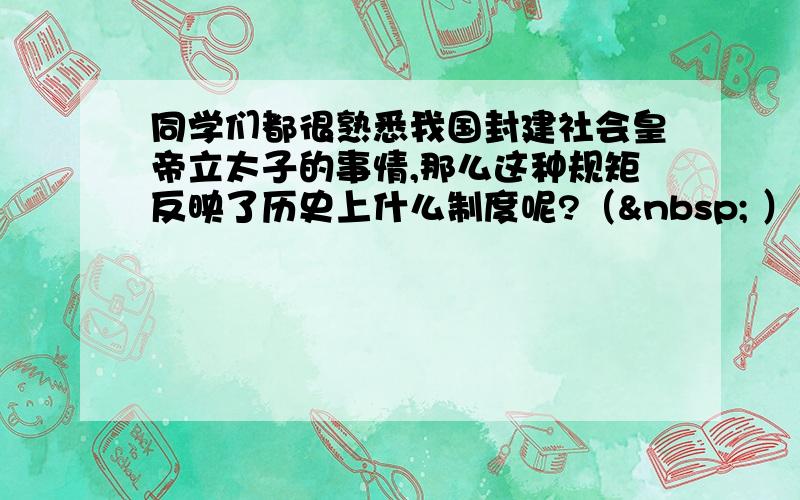 同学们都很熟悉我国封建社会皇帝立太子的事情,那么这种规矩反映了历史上什么制度呢?（  ）