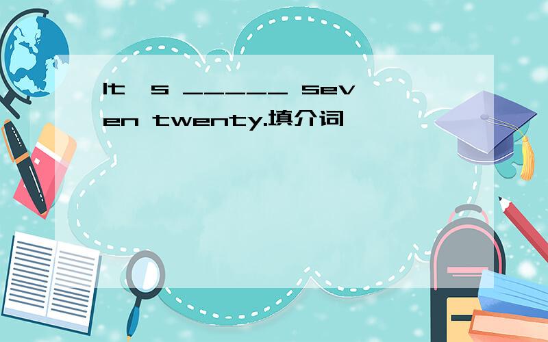 It's _____ seven twenty.填介词