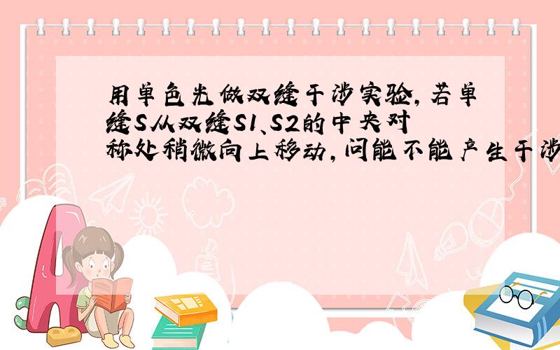 用单色光做双缝干涉实验,若单缝S从双缝S1、S2的中央对称处稍微向上移动,问能不能产生干涉条纹,中央亮纹的位置到哪里去了