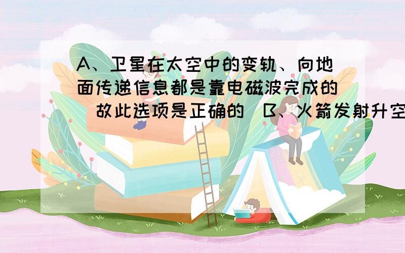 A、卫星在太空中的变轨、向地面传递信息都是靠电磁波完成的．故此选项是正确的．B、火箭发射升空过程中，燃料燃烧释