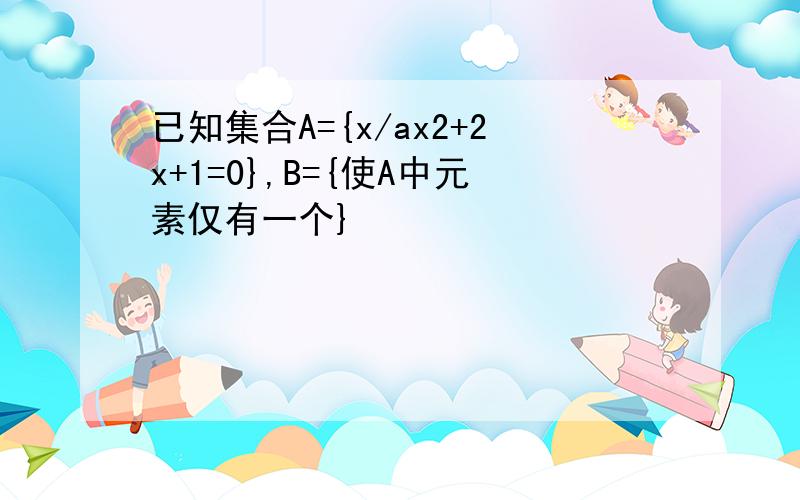 已知集合A={x/ax2+2x+1=0},B={使A中元素仅有一个}