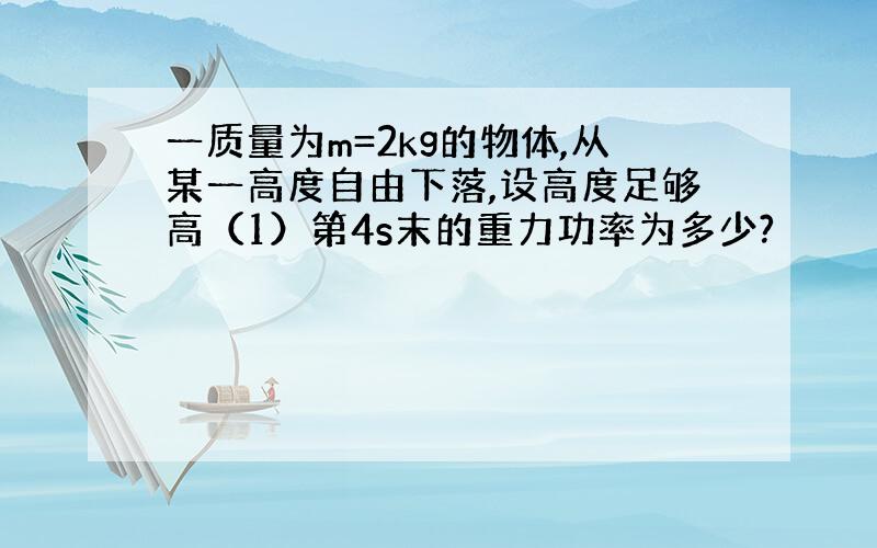 一质量为m=2kg的物体,从某一高度自由下落,设高度足够高（1）第4s末的重力功率为多少?