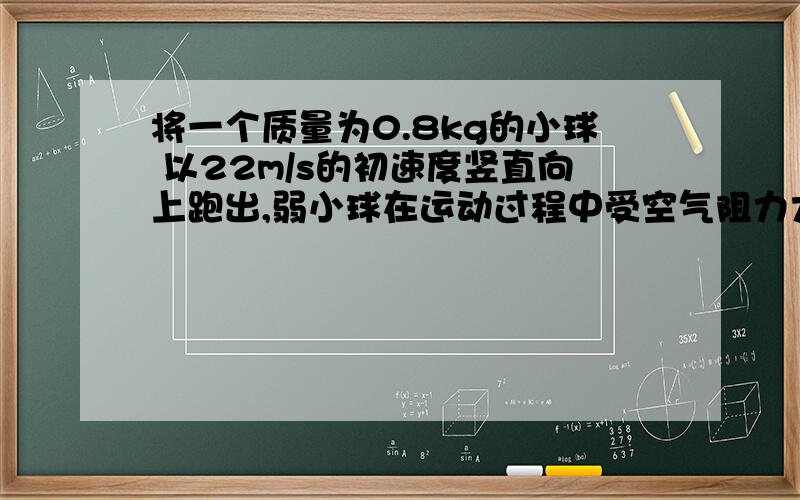 将一个质量为0.8kg的小球 以22m/s的初速度竖直向上跑出,弱小球在运动过程中受空气阻力大小为重力的0.1倍,取g=