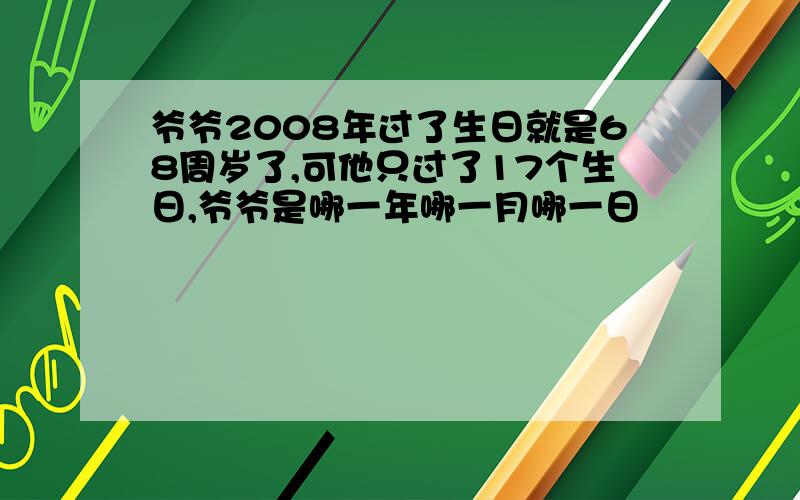 爷爷2008年过了生日就是68周岁了,可他只过了17个生日,爷爷是哪一年哪一月哪一日