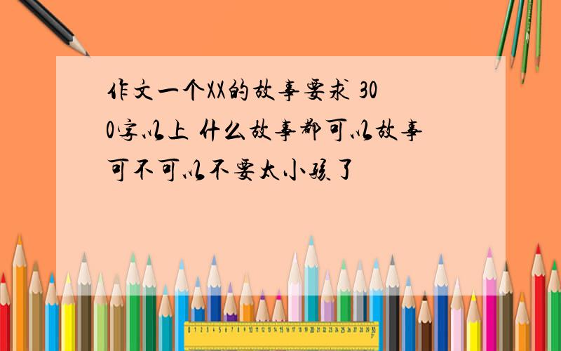 作文一个XX的故事要求 300字以上 什么故事都可以故事可不可以不要太小孩了