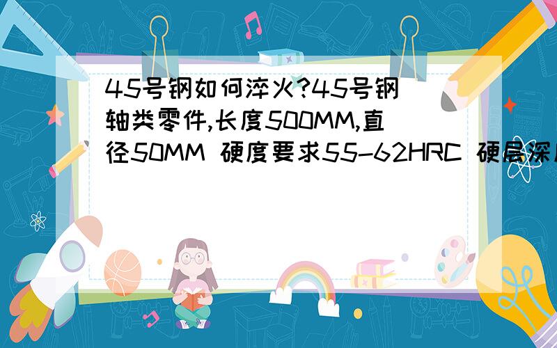 45号钢如何淬火?45号钢 轴类零件,长度500MM,直径50MM 硬度要求55-62HRC 硬层深度为2-6MM淬火采