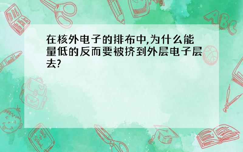 在核外电子的排布中,为什么能量低的反而要被挤到外层电子层去?