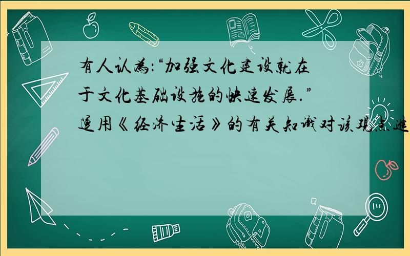 有人认为：“加强文化建设就在于文化基础设施的快速发展.”运用《经济生活》的有关知识对该观点进行评析.