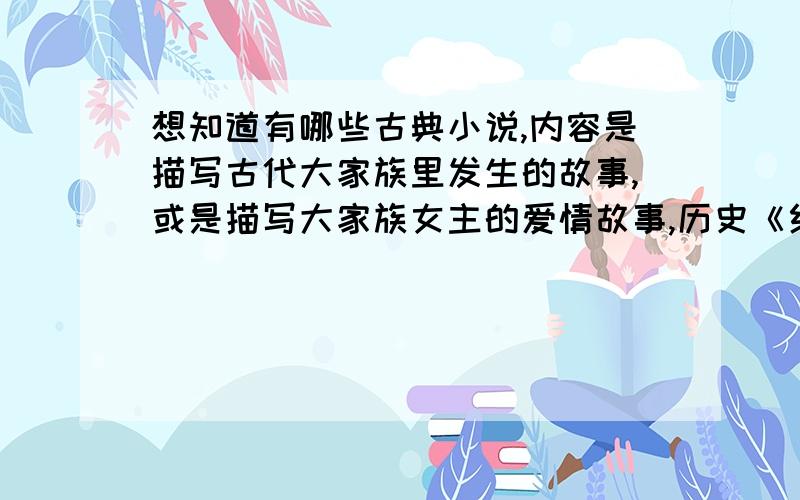 想知道有哪些古典小说,内容是描写古代大家族里发生的故事,或是描写大家族女主的爱情故事,历史《红楼梦