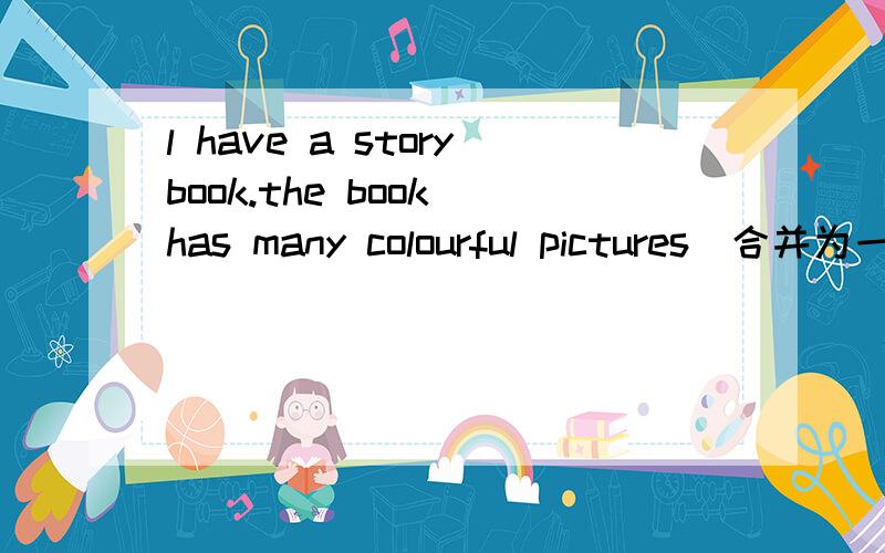 l have a storybook.the book has many colourful pictures(合并为一