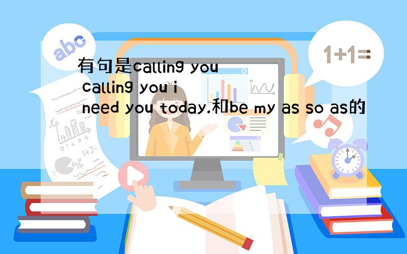 有句是calling you calling you i need you today.和be my as so as的