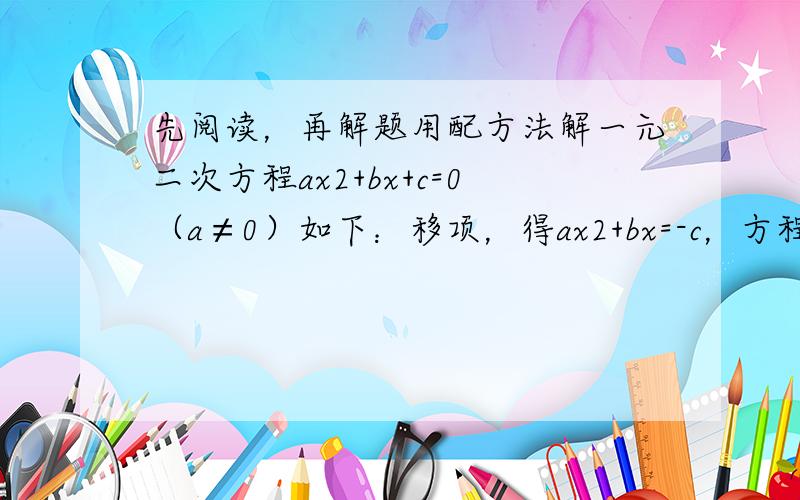 先阅读，再解题用配方法解一元二次方程ax2+bx+c=0（a≠0）如下：移项，得ax2+bx=-c，方程两边除以a，得x