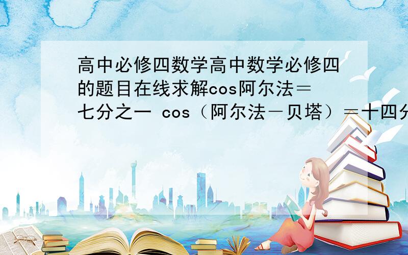 高中必修四数学高中数学必修四的题目在线求解cos阿尔法＝七分之一 cos（阿尔法－贝塔）＝十四分之十三 0＜贝塔＜阿耳法