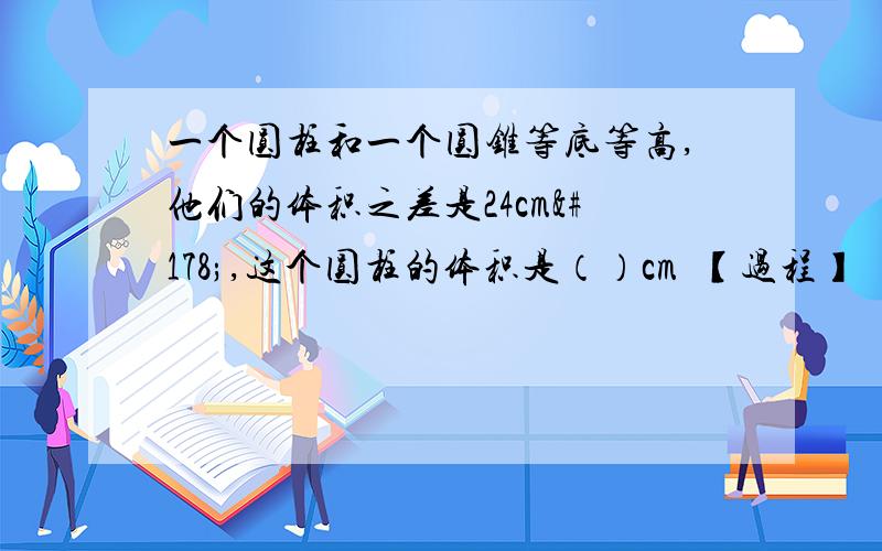 一个圆柱和一个圆锥等底等高,他们的体积之差是24cm²,这个圆柱的体积是（）cm²【过程】