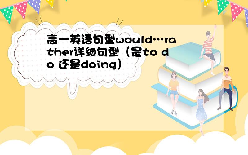 高一英语句型would…rather详细句型（是to do 还是doing）