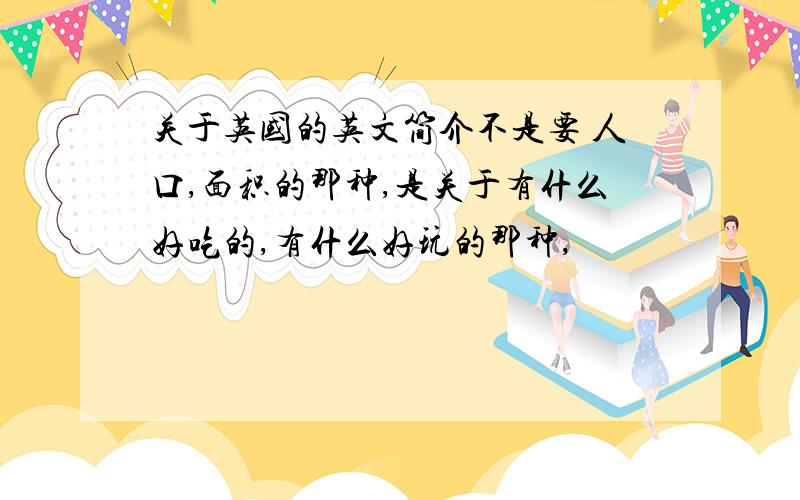 关于英国的英文简介不是要 人口,面积的那种,是关于有什么好吃的,有什么好玩的那种,