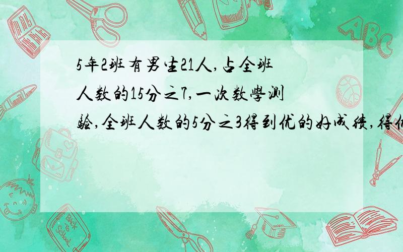 5年2班有男生21人,占全班人数的15分之7,一次数学测验,全班人数的5分之3得到优的好成绩,得优的有多少人