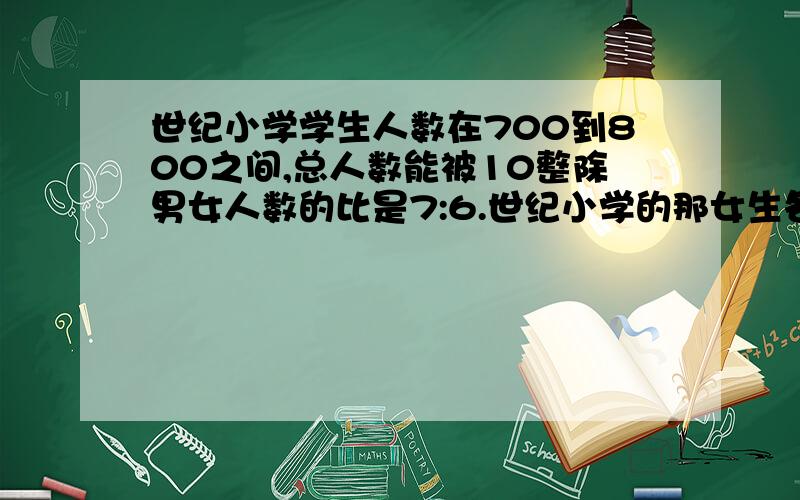 世纪小学学生人数在700到800之间,总人数能被10整除男女人数的比是7:6.世纪小学的那女生各有多少人?