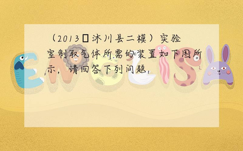 （2013•沐川县二模）实验室制取气体所需的装置如下图所示，请回答下列问题：