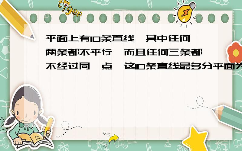 平面上有10条直线,其中任何两条都不平行,而且任何三条都不经过同一点,这10条直线最多分平面为几个区域