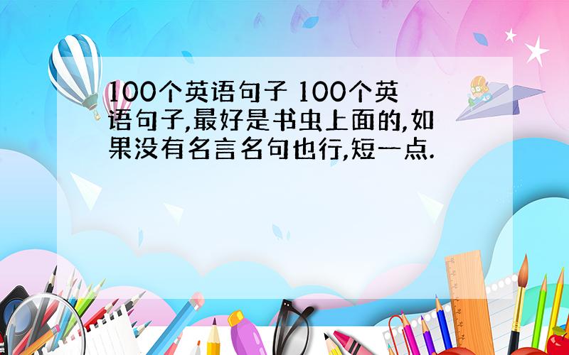 100个英语句子 100个英语句子,最好是书虫上面的,如果没有名言名句也行,短一点.