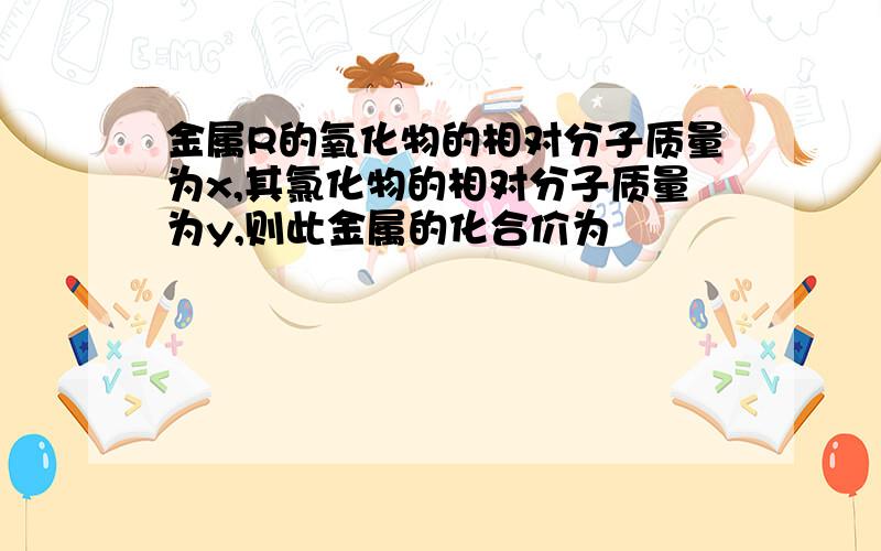 金属R的氧化物的相对分子质量为x,其氯化物的相对分子质量为y,则此金属的化合价为