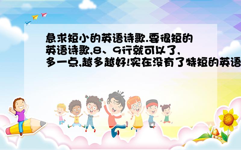 急求短小的英语诗歌.要很短的英语诗歌,8、9行就可以了,多一点,越多越好!实在没有了特短的英语小故事也行.一定要很短哦!