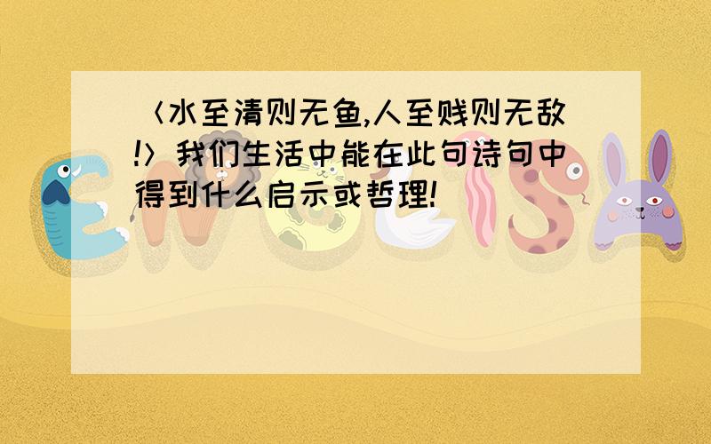 ＜水至清则无鱼,人至贱则无敌!＞我们生活中能在此句诗句中得到什么启示或哲理!