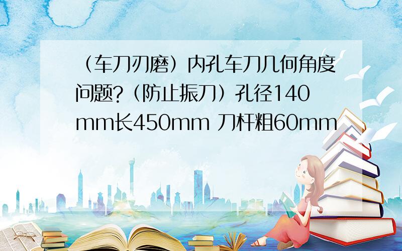 （车刀刃磨）内孔车刀几何角度问题?（防止振刀）孔径140mm长450mm 刀杆粗60mm