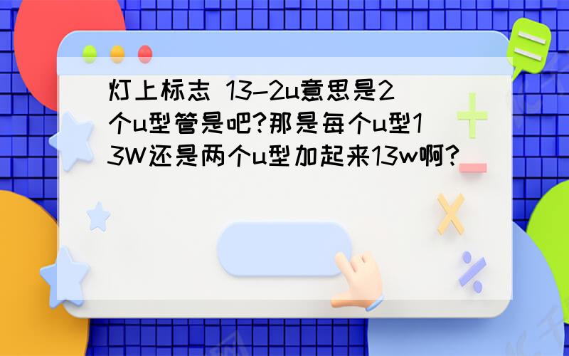 灯上标志 13-2u意思是2个u型管是吧?那是每个u型13W还是两个u型加起来13w啊?