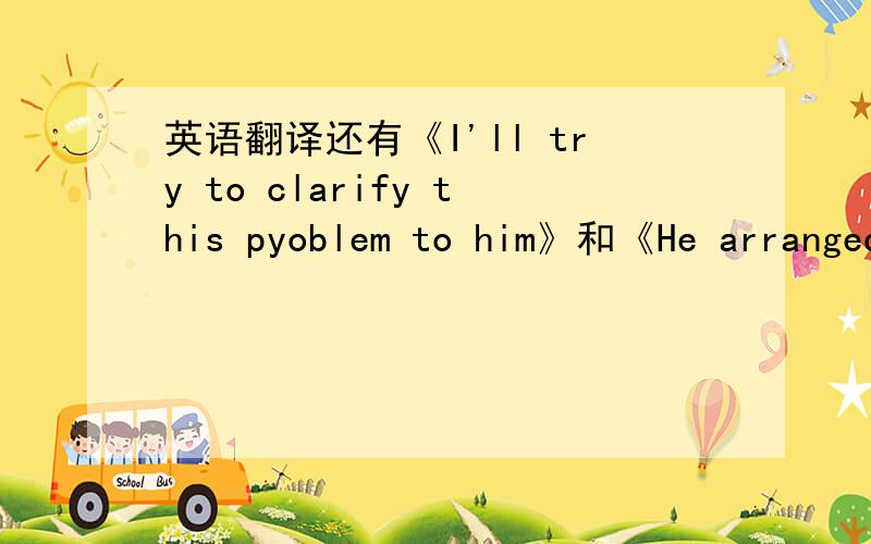 英语翻译还有《I'll try to clarify this pyoblem to him》和《He arranged