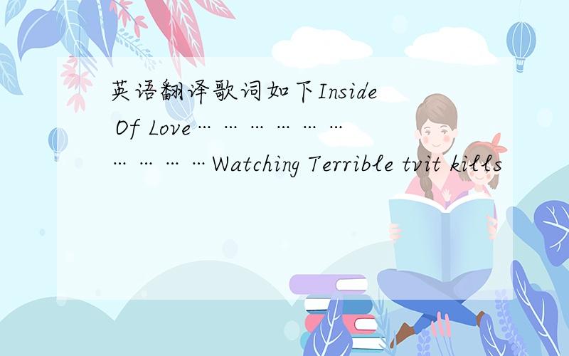 英语翻译歌词如下Inside Of Love…………………………Watching Terrible tvit kills