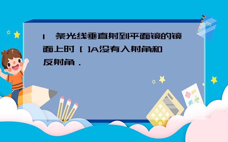 1一条光线垂直射到平面镜的镜面上时 [ ]A没有入射角和反射角．