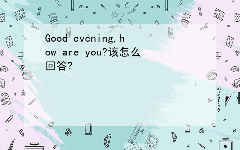 Good evening,how are you?该怎么回答?