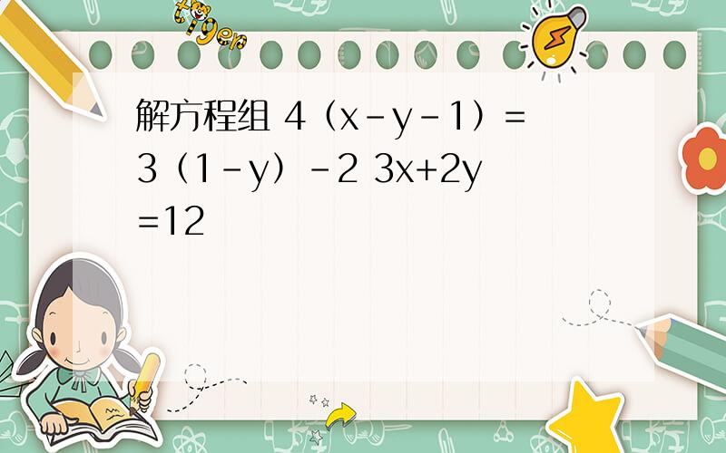 解方程组 4（x-y-1）=3（1-y）-2 3x+2y=12