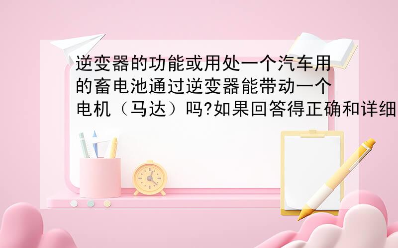 逆变器的功能或用处一个汽车用的畜电池通过逆变器能带动一个电机（马达）吗?如果回答得正确和详细的再加一百分,绝不食言.