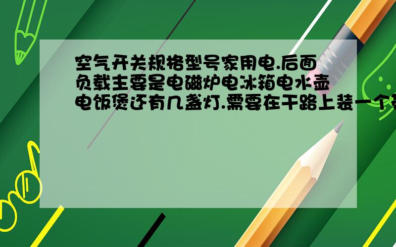 空气开关规格型号家用电.后面负载主要是电磁炉电冰箱电水壶电饭煲还有几盏灯.需要在干路上装一个带漏电保护过载保护的空开,应