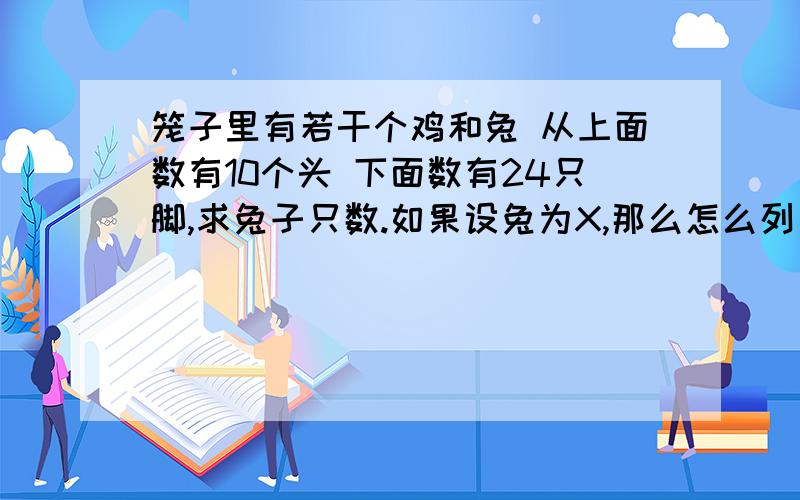 笼子里有若干个鸡和兔 从上面数有10个头 下面数有24只脚,求兔子只数.如果设兔为X,那么怎么列方程?