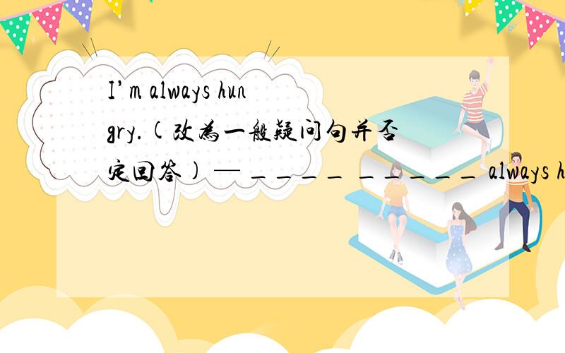 I’m always hungry.(改为一般疑问句并否定回答) — ____ _____ always hungry?