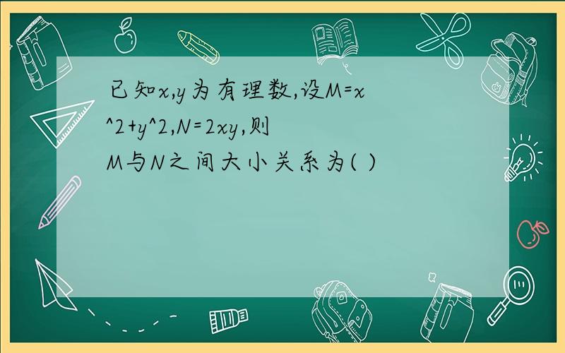 已知x,y为有理数,设M=x^2+y^2,N=2xy,则M与N之间大小关系为( )