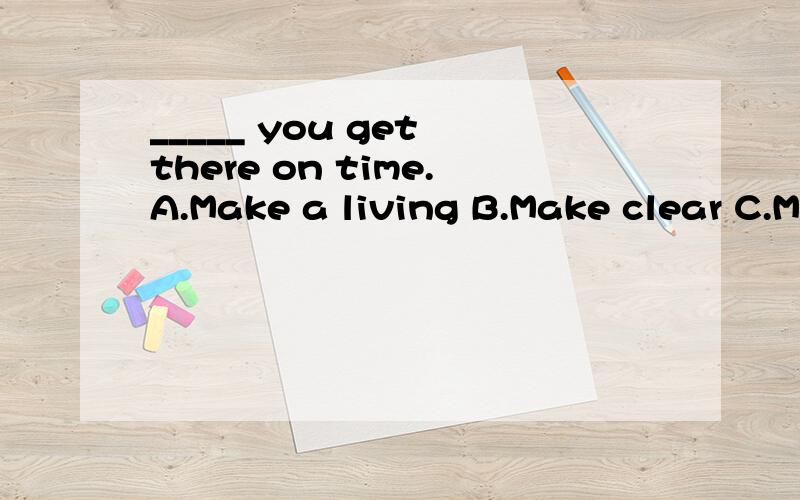 _____ you get there on time.A.Make a living B.Make clear C.M